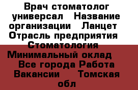 Врач стоматолог-универсал › Название организации ­ Ланцет › Отрасль предприятия ­ Стоматология › Минимальный оклад ­ 1 - Все города Работа » Вакансии   . Томская обл.